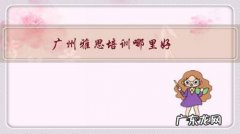 广州雅思培训哪里好？有没有好的广州雅思英语培训推荐？