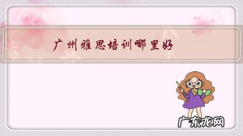 广州雅思培训哪里好?有没有好的广州雅思英语培训推荐?