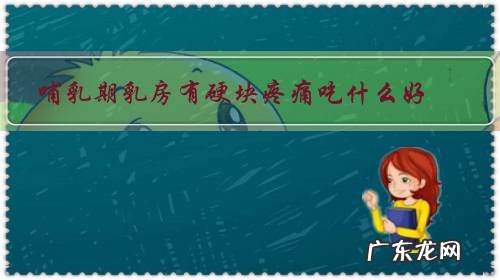 哺乳期乳房有硬块吃点什么药 哺乳期乳房有硬块疼痛吃什么好?