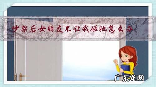 女朋友和别人吵架了我该怎么办 吵架后女朋友不让我碰她怎么办?