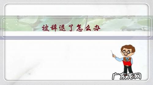 59岁被辞退了怎么办 被辞退了怎么办？
