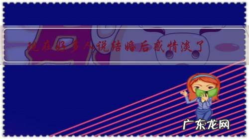 现在好多人说结婚后感情淡了,你觉得呢?