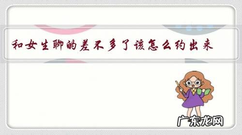 和女生聊的差不多了该怎么约出来？