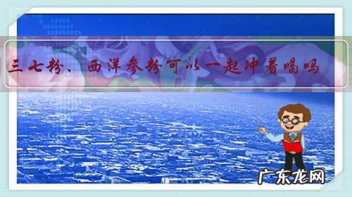 三七粉、西洋参粉可以一起冲着喝吗?