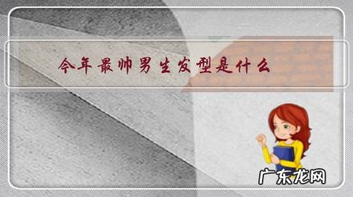 最帅的男生发型 今年最帅男生发型是什么?