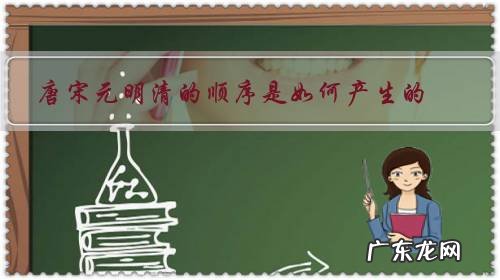 唐宋清元明朝代的顺序 唐宋元明清的顺序是如何产生的?