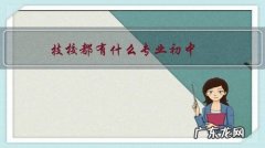 技校都有什么专业初中女生 技校都有什么专业初中？