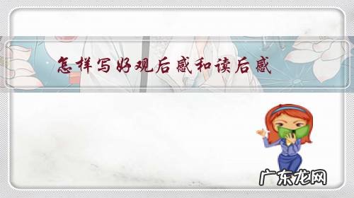 如何写出一篇好的观后感 怎样写好观后感和读后感？