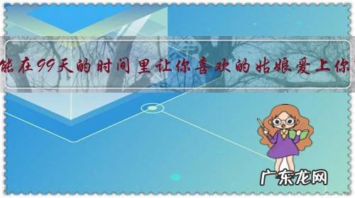 怎么能在99天的时间里让你喜欢的姑娘爱上你呢？