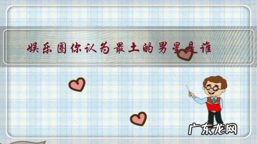 娱乐圈你认为最土的男星是谁?为什么?