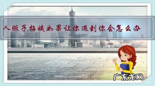 人贩子梅姨如果让你遇到你会怎么办?