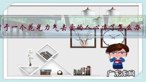 对于一个花光力气去爱的人心凉了怎么办?