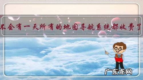 会不会有一天所有的地图导航系统都收费了？