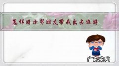 出去玩怎么给男朋友说 怎样暗示男朋友带我出去旅游？