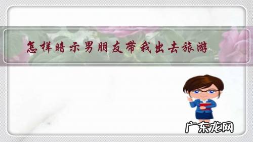 出去玩怎么给男朋友说 怎样暗示男朋友带我出去旅游?