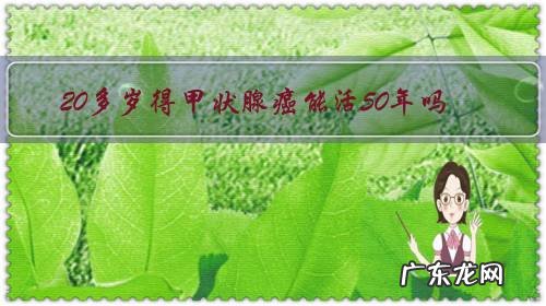 20多岁得甲状腺癌能活50年吗?为什么?