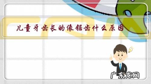 小孩长得牙跟锯齿似的,是什么原因 儿童牙齿长的像锯齿什么原因?