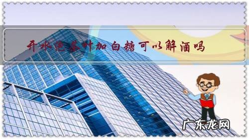 开水泡茶叶加白糖可以解酒吗?还有哪些解酒方式?