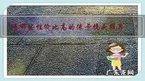 徕卡相机选择推荐 有哪些性价比高的徕卡镜头推荐？