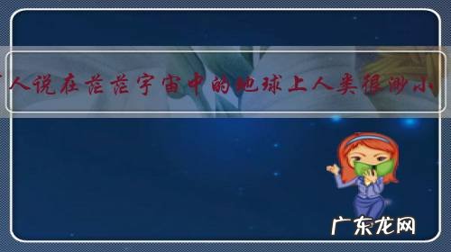 有人说在茫茫宇宙中的地球上人类很渺小,可以忽略不计,地球不需要人类的保护。你咋看?