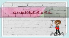 校外培训机构何去何从 知乎 校外培训机构何去何从？