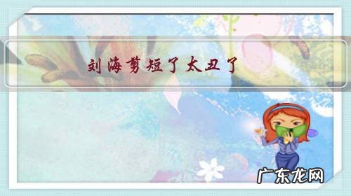 刘海剪短了好丑怎么办 刘海剪短了太丑了,怎么挽救?