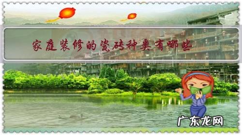 家庭装修的瓷砖种类有哪些?具体该如何挑选?