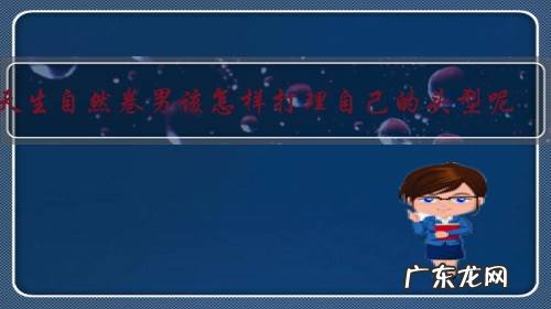 天生自然卷男该怎样打理自己的头型呢？