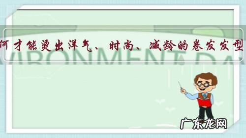 如何才能烫出洋气、时尚、减龄的卷发发型？