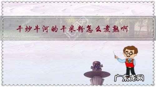 干炒牛河和炒粉 干炒牛河的干米粉怎么煮熟啊?