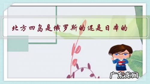 北方四岛是俄罗斯的还是日本的?有什么历史依据吗?俄管其岛叫北方四岛吗?