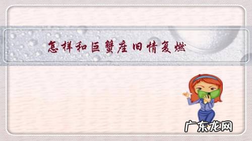 巨蟹男旧情复燃 怎样和巨蟹座旧情复燃?