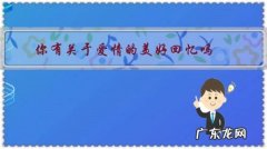 你有关于爱情的美好回忆吗？那些美好的回忆还记得吗？