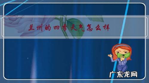 兰州的天气情况怎么样 兰州的四季天气怎么样?