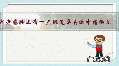 我老婆脸上有一点斑说要去做中药换肤,我也不懂中药换肤是怎样换肤的?对脸伤害大吗?