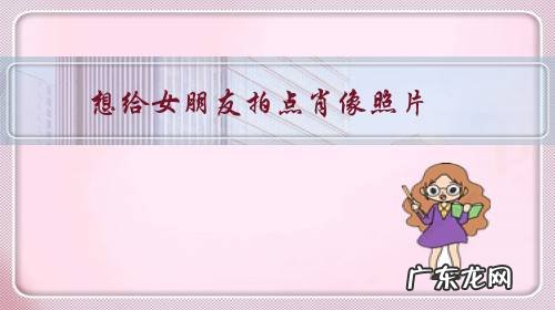 想给女朋友拍点肖像照片,该怎么拍好看?