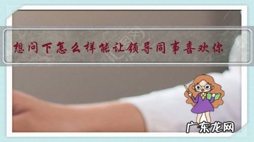 想问下怎么样能让领导同事喜欢你,让领导重视你?望大家给我留言?