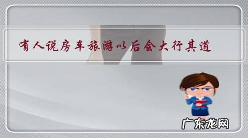 有人说房车旅游以后会大行其道。请问是不是这样?