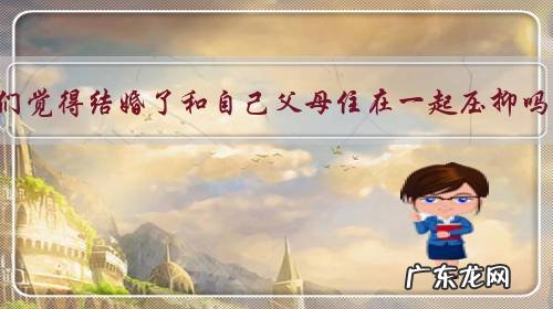 你们觉得结婚了和自己父母住在一起压抑吗?