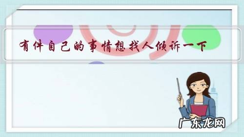 有件自己的事情想找人倾诉一下,不能和父母说,也没有其他人可说,很想倾诉一下,求处理问题的方法?