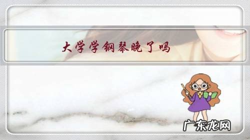 大学学钢琴晚了吗?买个什么样的钢琴回来练手?