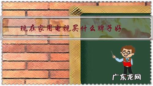 家用什么牌子的电视好 现在家用电视买什么牌子好?