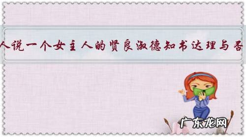 有人说一个女主人的贤良淑德知书达理与否,决定着全家人的生活幸福和事业成就”,有道理吗?