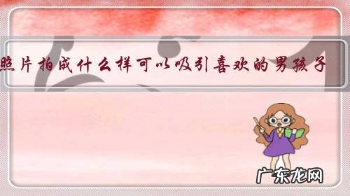 照片拍成什么样可以吸引喜欢的男孩子?