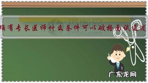 考确有专长医师什么条件可以破格面试通过？