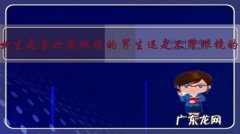 现在的女生是喜欢戴眼镜的男生还是不带眼镜的男生？