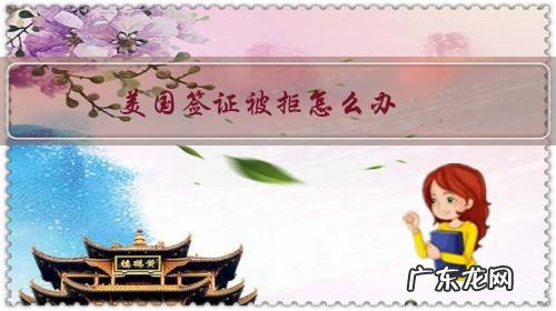 美国签证被拒签后果严重 美国签证被拒怎么办？