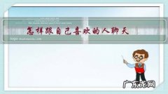 该如何和自己喜欢的人聊天 怎样跟自己喜欢的人聊天？