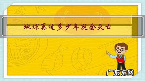 还有多少年地球毁灭 地球再过多少年就会灭亡?