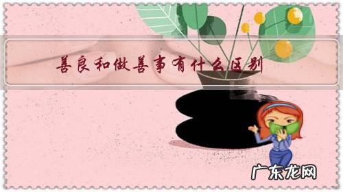 善良和做善事有什么区别,一个善良的人应该怎样多做善事?